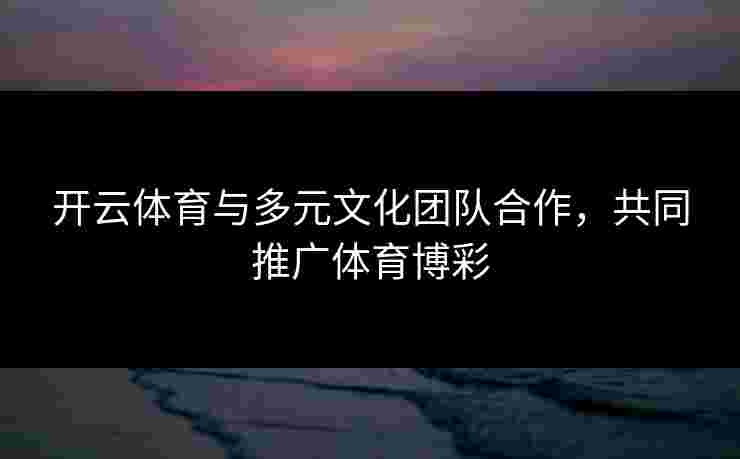 开云体育与多元文化团队合作，共同推广体育博彩