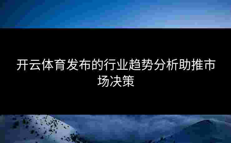 开云体育发布的行业趋势分析助推市场决策 开云体育发布的行业趋势分析助推市场决策