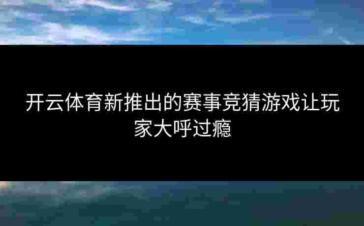 开云体育新推出的赛事竞猜游戏让玩家大呼过瘾