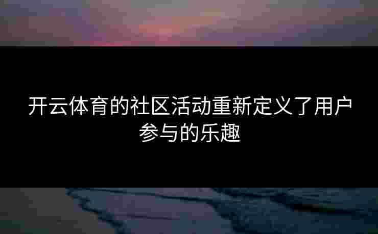 开云体育的社区活动重新定义了用户参与的乐趣