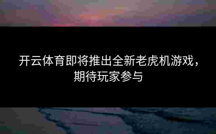 开云体育即将推出全新老虎机游戏，期待玩家参与