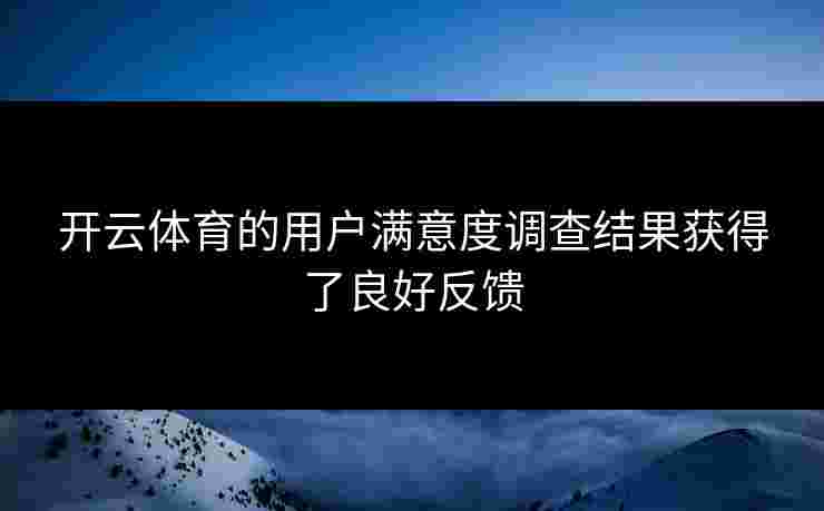 开云体育的用户满意度调查结果获得了良好反馈
