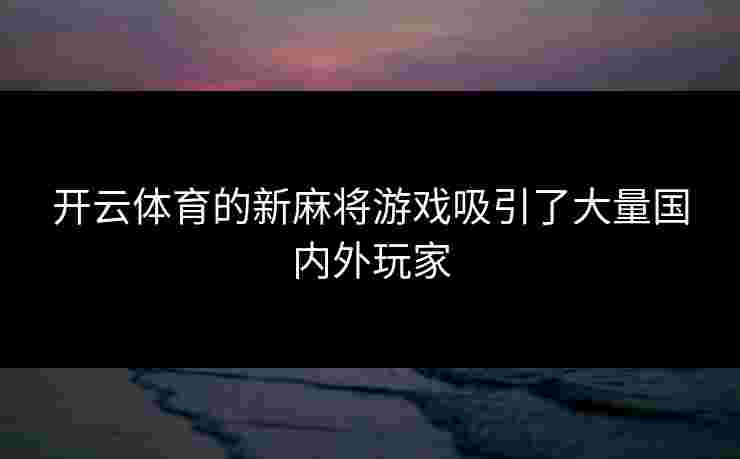 开云体育的新麻将游戏吸引了大量国内外玩家