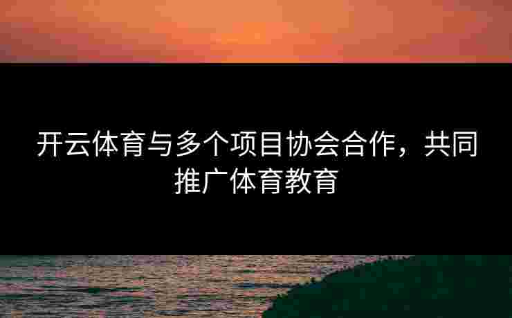 开云体育与多个项目协会合作，共同推广体育教育