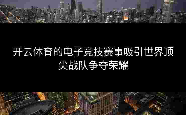 开云体育的电子竞技赛事吸引世界顶尖战队争夺荣耀