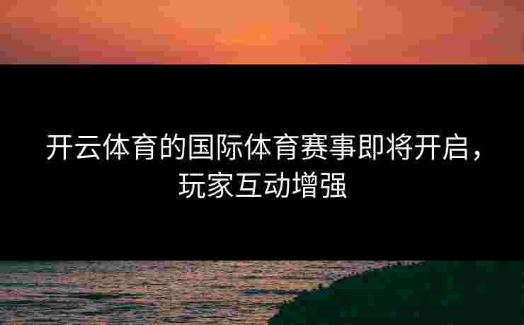 开云体育的国际体育赛事即将开启，玩家互动增强
