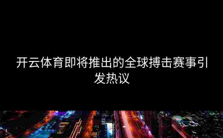 开云体育即将推出的全球搏击赛事引发热议