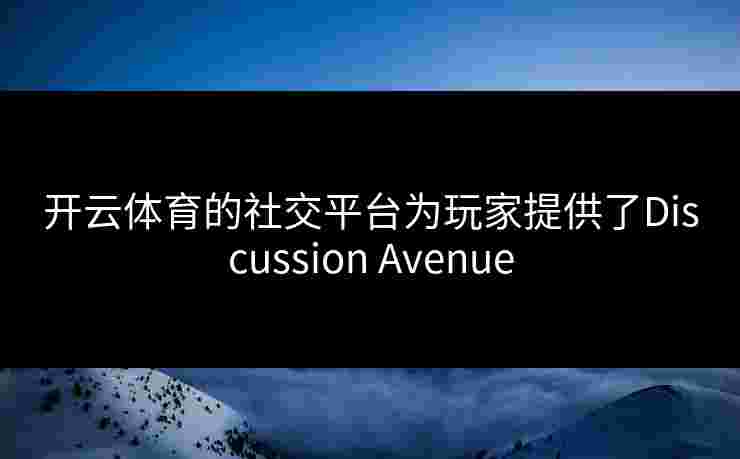 开云体育的社交平台为玩家提供了Discussion Avenue