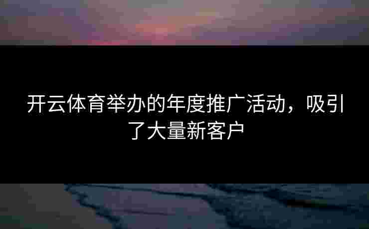 开云体育举办的年度推广活动,吸引了大量新客户 开云体育举办的年度推广活动,吸引了大量新客户