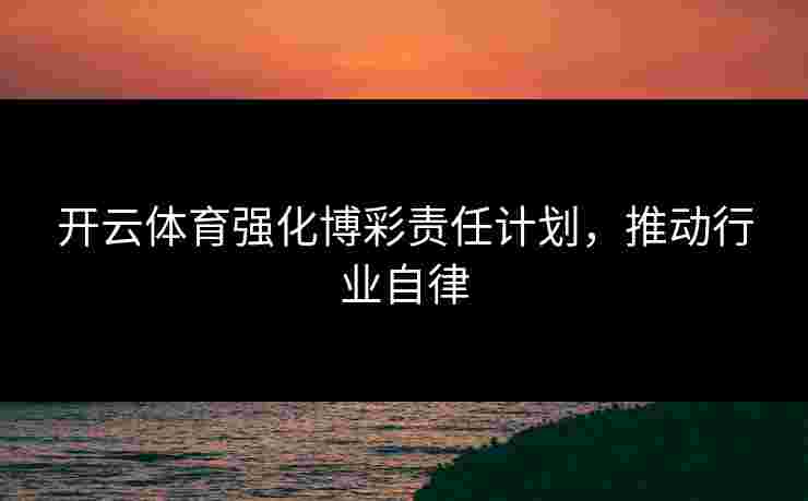 开云体育强化博彩责任计划，推动行业自律