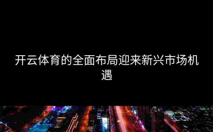 开云体育的全面布局迎来新兴市场机遇