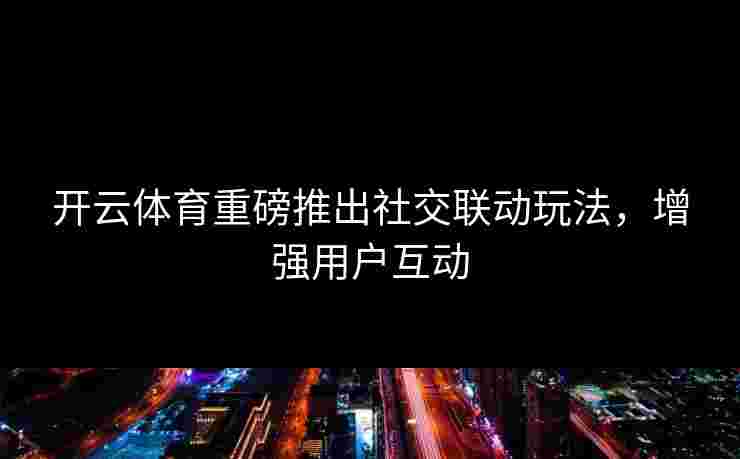 开云体育重磅推出社交联动玩法，增强用户互动