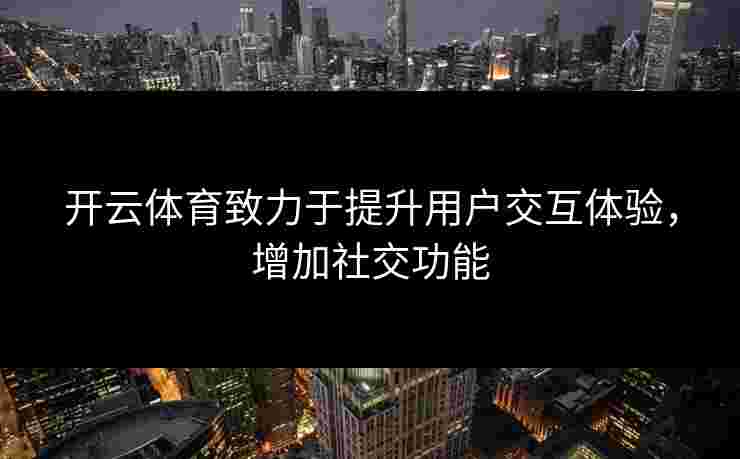 开云体育致力于提升用户交互体验，增加社交功能