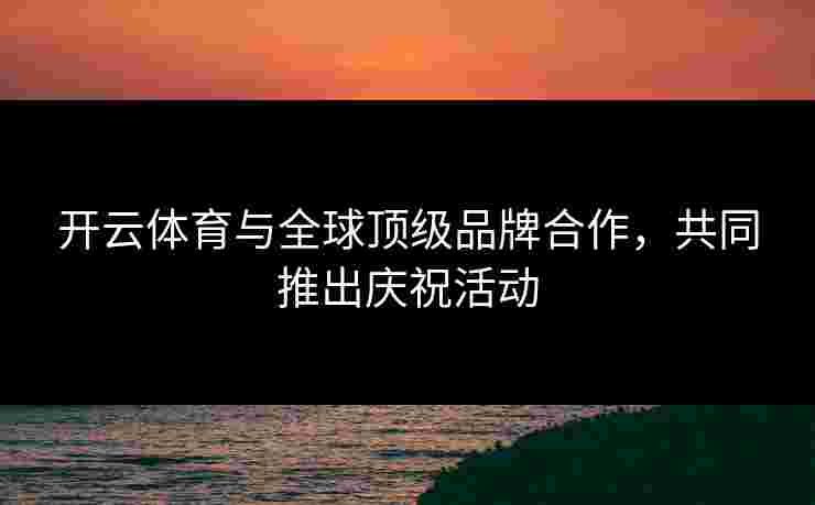 开云体育与全球顶级品牌合作，共同推出庆祝活动