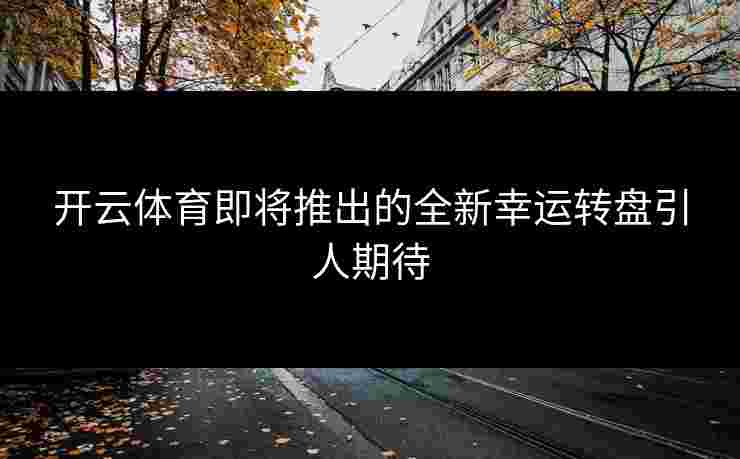 开云体育即将推出的全新幸运转盘引人期待