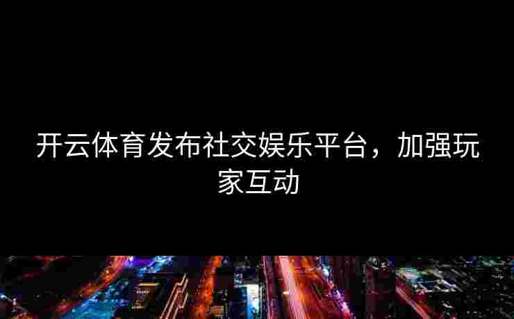 开云体育发布社交娱乐平台，加强玩家互动
