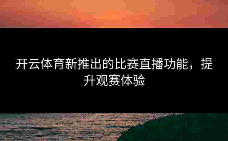 开云体育新推出的比赛直播功能,提升观赛体验 开云体育新推出的比赛直播功能,提升观赛体验