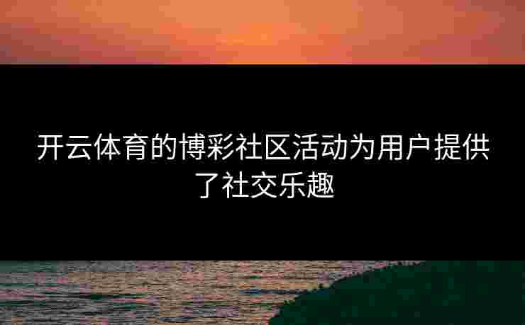开云体育的博彩社区活动为用户提供了社交乐趣