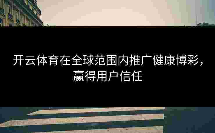 开云体育在全球范围内推广健康博彩,赢得用户信任 开云体育在全球范围内推广健康博彩,赢得用户信任