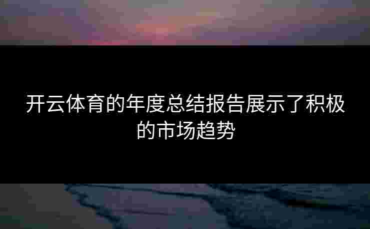 开云体育的年度总结报告展示了积极的市场趋势