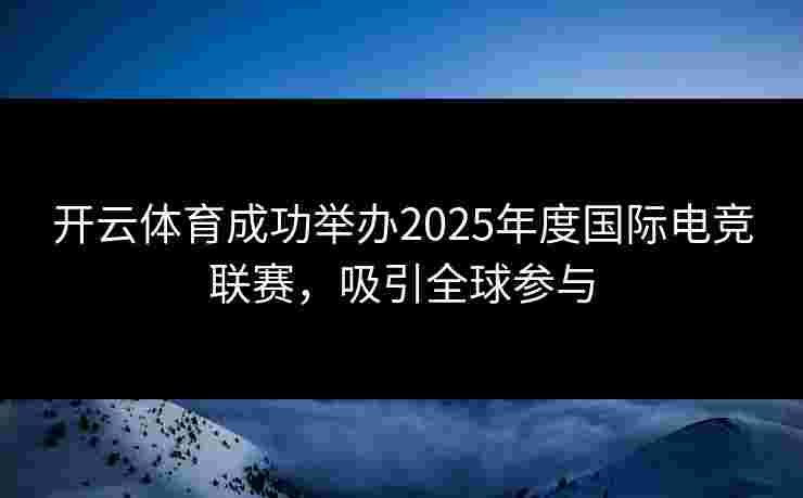 开云体育成功举办2025年度国际电竞联赛，吸引全球参与