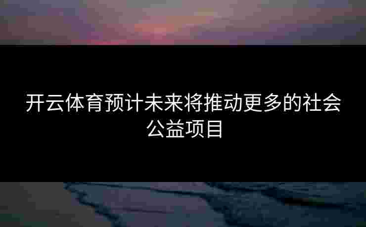 开云体育预计未来将推动更多的社会公益项目