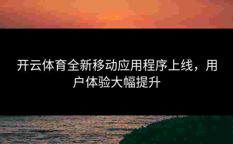 开云体育全新移动应用程序上线，用户体验大幅提升