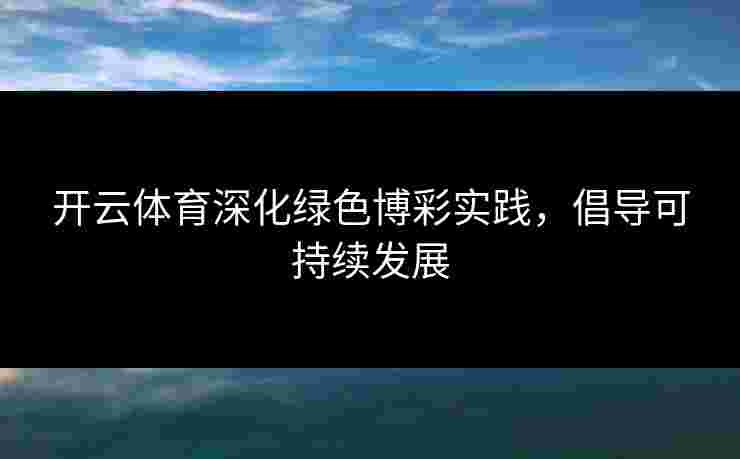 开云体育深化绿色博彩实践，倡导可持续发展