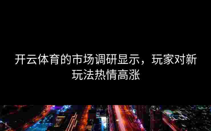 开云体育的市场调研显示，玩家对新玩法热情高涨