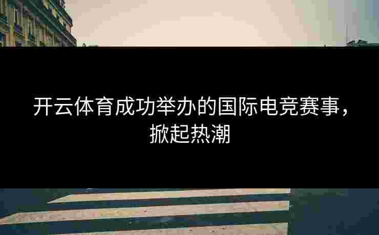 开云体育成功举办的国际电竞赛事，掀起热潮