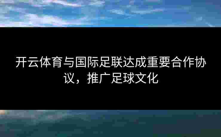 开云体育与国际足联达成重要合作协议，推广足球文化