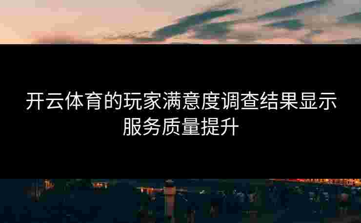 开云体育的玩家满意度调查结果显示服务质量提升