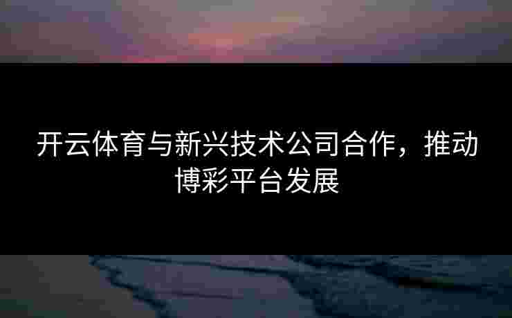 开云体育与新兴技术公司合作，推动博彩平台发展