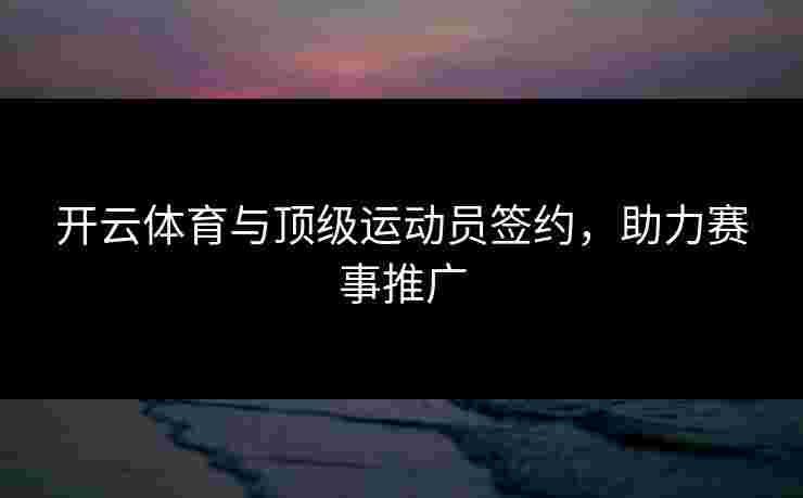 开云体育与顶级运动员签约，助力赛事推广