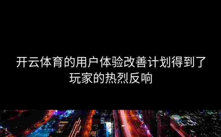 开云体育的用户体验改善计划得到了玩家的热烈反响
