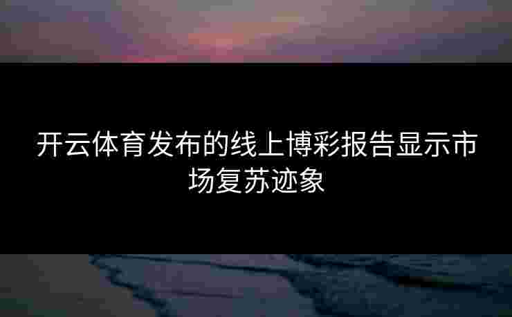 开云体育发布的线上博彩报告显示市场复苏迹象
