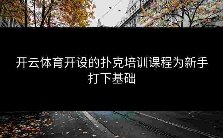 开云体育开设的扑克培训课程为新手打下基础