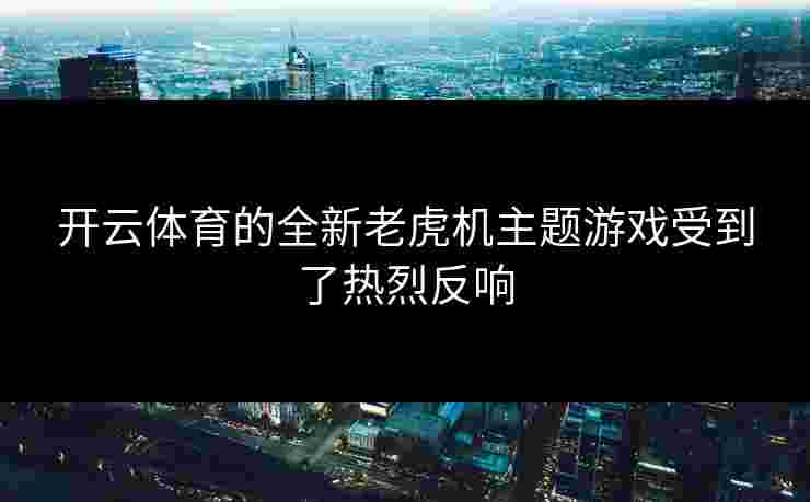 开云体育的全新老虎机主题游戏受到了热烈反响