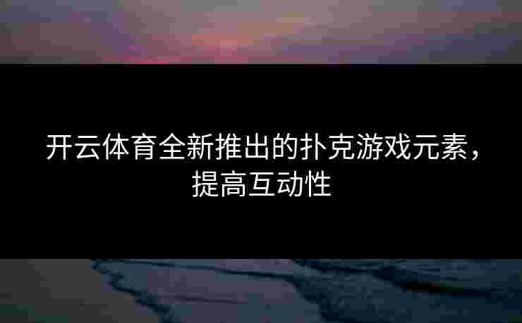 开云体育全新推出的扑克游戏元素，提高互动性