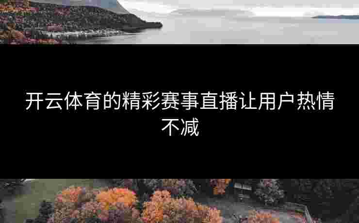 开云体育的精彩赛事直播让用户热情不减 开云体育的精彩赛事直播让用户热情不减