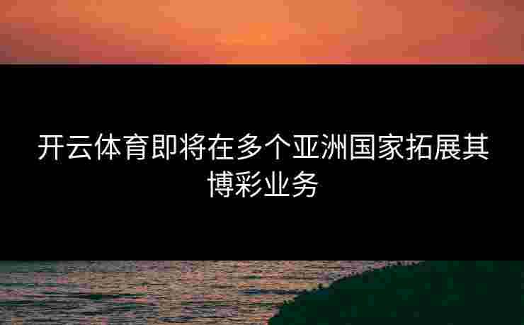 开云体育即将在多个亚洲国家拓展其博彩业务