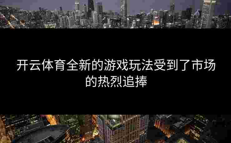 开云体育全新的游戏玩法受到了市场的热烈追捧