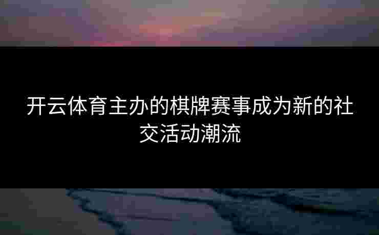 开云体育主办的棋牌赛事成为新的社交活动潮流