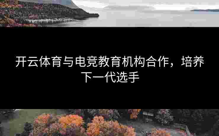 开云体育与电竞教育机构合作，培养下一代选手