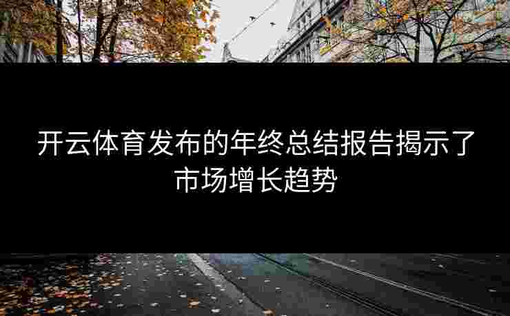 开云体育发布的年终总结报告揭示了市场增长趋势