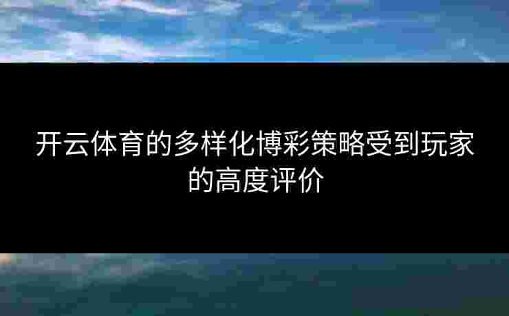 开云体育的多样化博彩策略受到玩家的高度评价