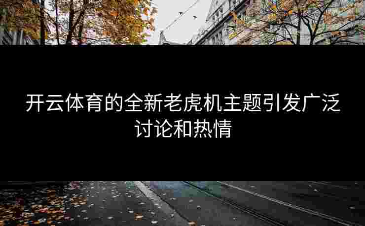 开云体育的全新老虎机主题引发广泛讨论和热情