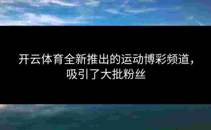 开云体育全新推出的运动博彩频道，吸引了大批粉丝