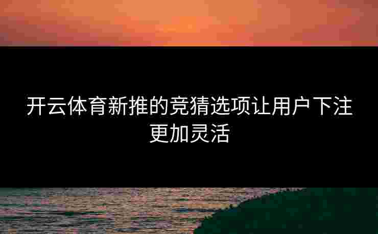 开云体育新推的竞猜选项让用户下注更加灵活