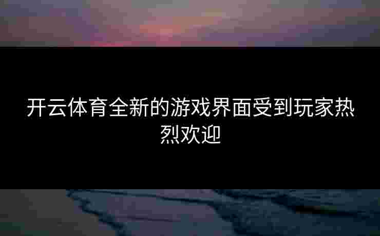 开云体育全新的游戏界面受到玩家热烈欢迎